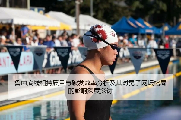 鲁内底线相持质量与破发效率分析及其对男子网坛格局的影响深度探讨
