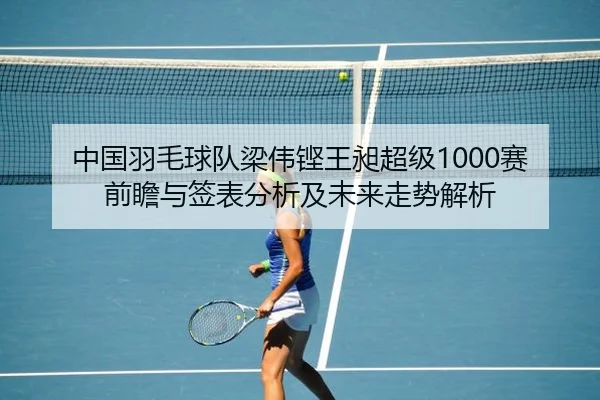 中国羽毛球队梁伟铿王昶超级1000赛前瞻与签表分析及未来走势解析