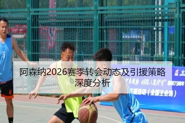 阿森纳2026赛季转会动态及引援策略深度分析