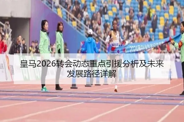 皇马2026转会动态重点引援分析及未来发展路径详解