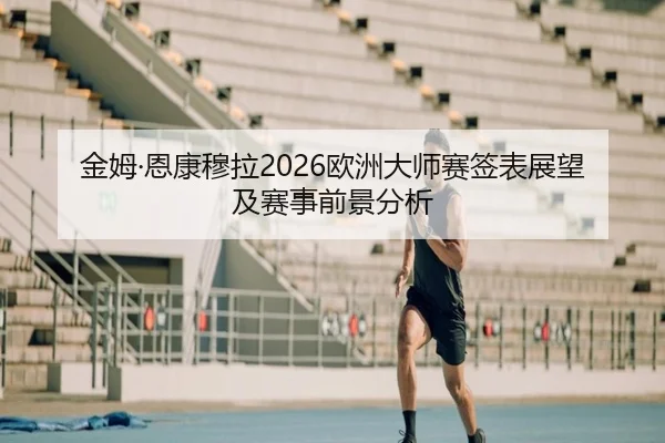 金姆·恩康穆拉2026欧洲大师赛签表展望及赛事前景分析
