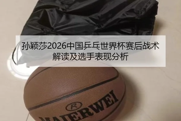 孙颖莎2026中国乒乓世界杯赛后战术解读及选手表现分析