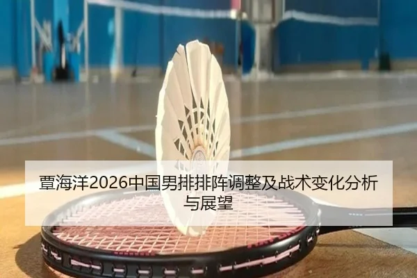 覃海洋2026中国男排排阵调整及战术变化分析与展望