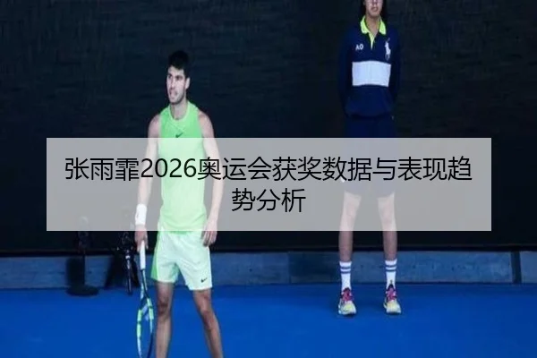 张雨霏2026奥运会获奖数据与表现趋势分析