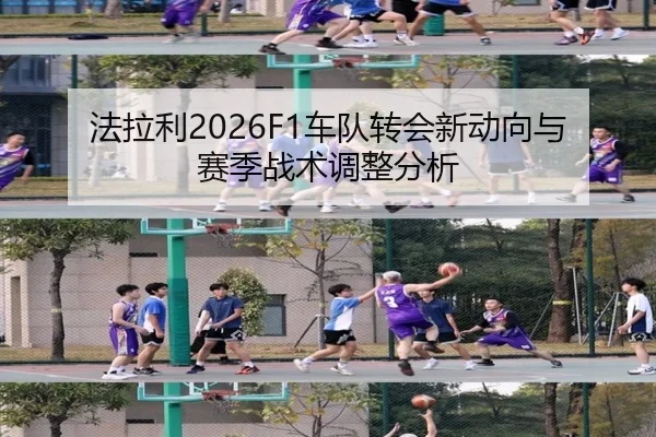 法拉利2026F1车队转会新动向与赛季战术调整分析