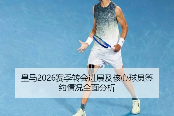 皇马2026赛季转会进展及核心球员签约情况全面分析