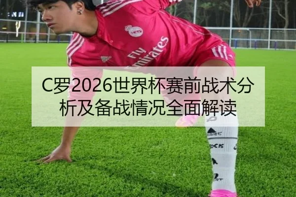 C罗2026世界杯赛前战术分析及备战情况全面解读