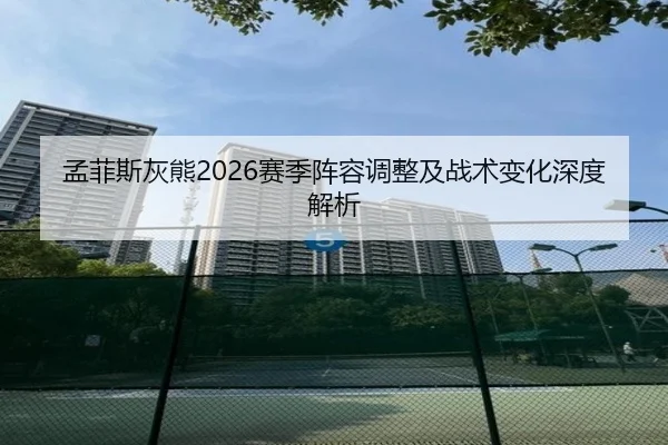 孟菲斯灰熊2026赛季阵容调整及战术变化深度解析