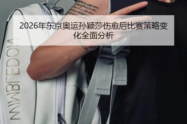 2026年东京奥运孙颖莎伤愈后比赛策略变化全面分析