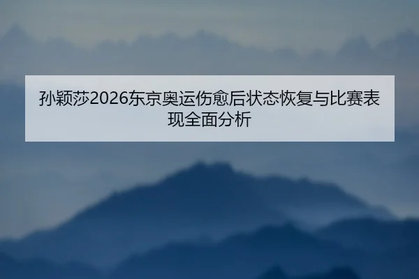 孙颖莎2026东京奥运伤愈后状态恢复与比赛表现全面分析