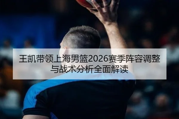 王凯带领上海男篮2026赛季阵容调整与战术分析全面解读